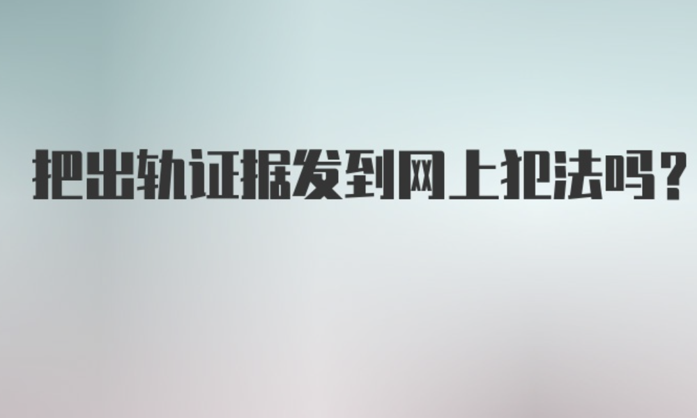 福州市侦探：把出轨证据发到网上犯法吗